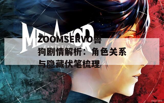 ZOOMSERVO獸狗劇情解析：角色關(guān)系與隱藏伏筆梳理