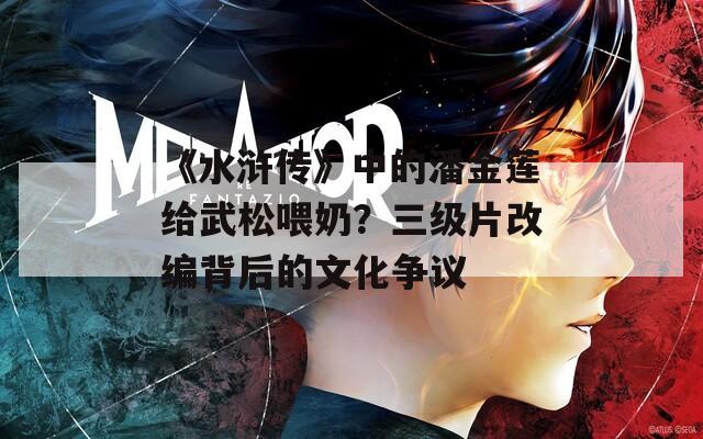 《水滸傳》中的潘金蓮給武松喂奶？三級片改編背后的文化爭議