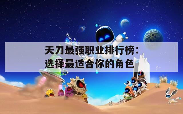 天刀最強職業(yè)排行榜：選擇最適合你的角色