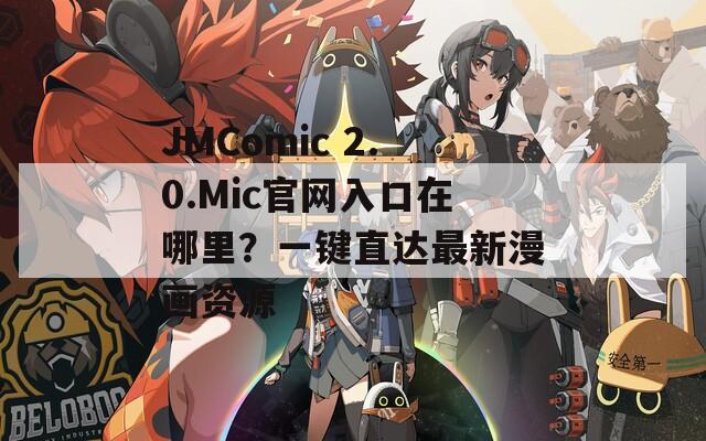 JMComic 2.0.Mic官網(wǎng)入口在哪里？一鍵直達最新漫畫資源
