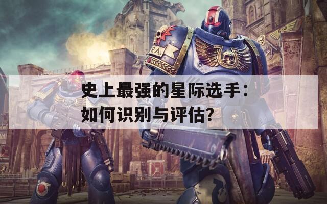 史上最強(qiáng)的星際選手：如何識(shí)別與評(píng)估？