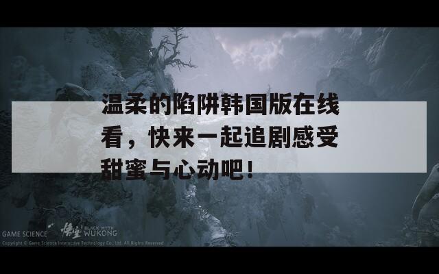 溫柔的陷阱韓國(guó)版在線看，快來(lái)一起追劇感受甜蜜與心動(dòng)吧！