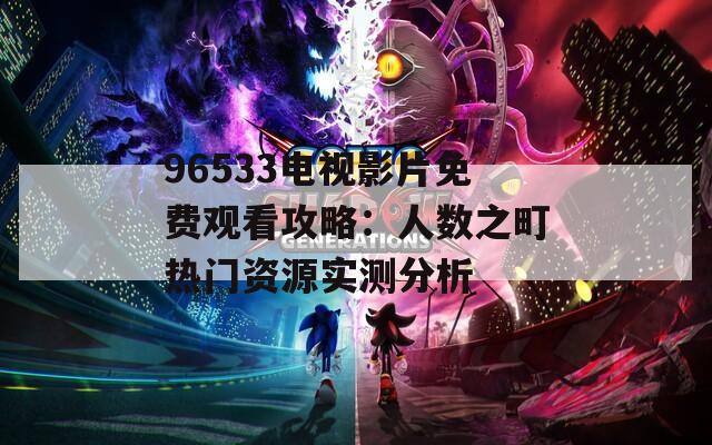 96533電視影片免費(fèi)觀看攻略：人數(shù)之町熱門資源實(shí)測(cè)分析