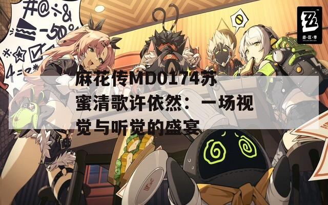 麻花傳MD0174蘇蜜清歌許依然：一場視覺與聽覺的盛宴
