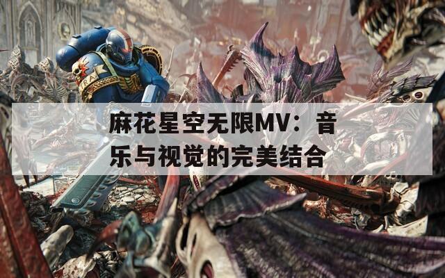 麻花星空無(wú)限MV：音樂(lè)與視覺的完美結(jié)合
