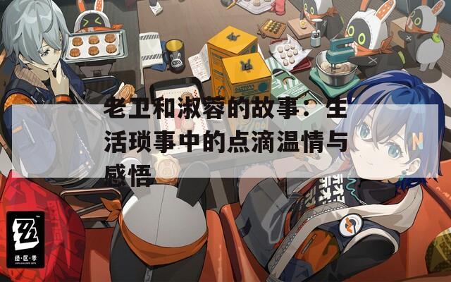 老衛(wèi)和淑蓉的故事：生活瑣事中的點(diǎn)滴溫情與感悟