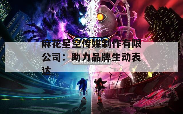 麻花星空傳媒制作有限公司：助力品牌生動表達(dá)