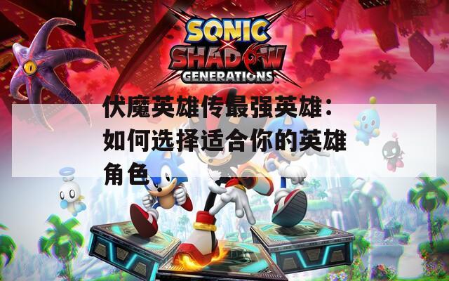 伏魔英雄傳最強(qiáng)英雄：如何選擇適合你的英雄角色