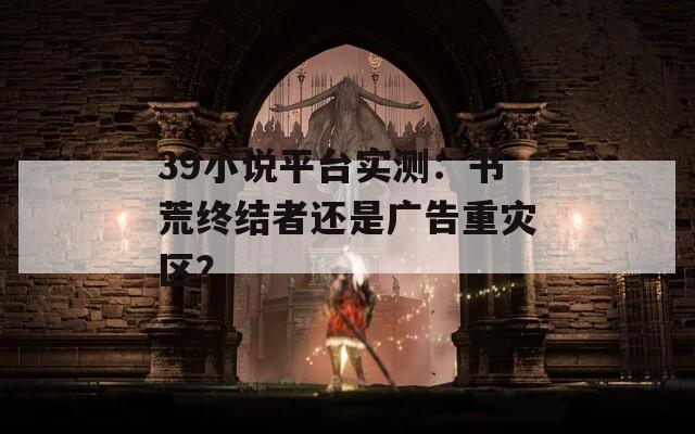 39小說平臺實測：書荒終結(jié)者還是廣告重災(zāi)區(qū)？