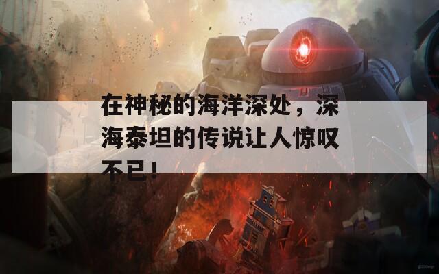 在神秘的海洋深處，深海泰坦的傳說(shuō)讓人驚嘆不已！