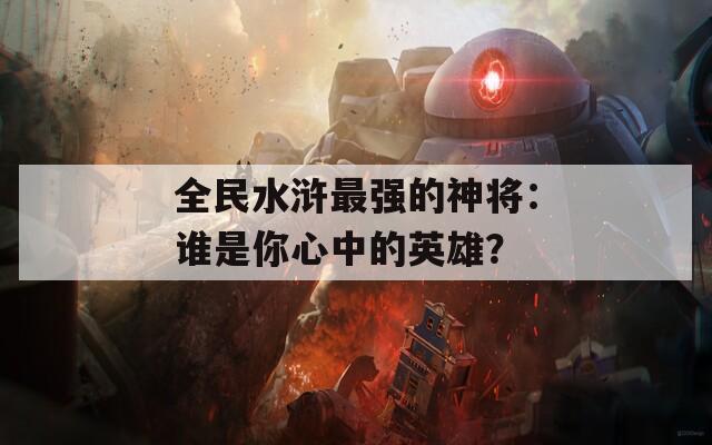 全民水滸最強(qiáng)的神將：誰(shuí)是你心中的英雄？