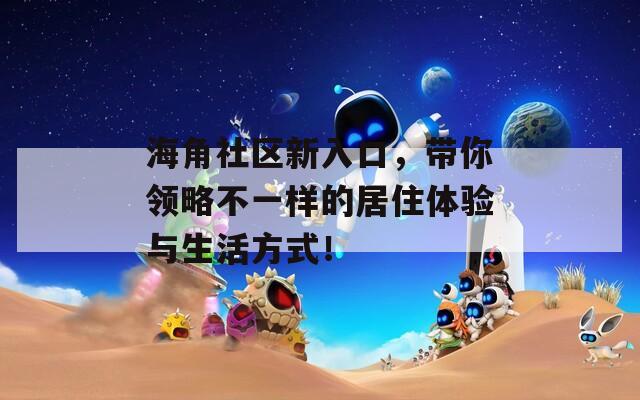 海角社區(qū)新入口，帶你領(lǐng)略不一樣的居住體驗與生活方式！