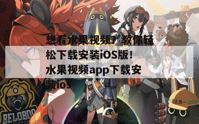 想看水果視頻？教你輕松下載安裝iOS版！水果視頻app下載安裝ios