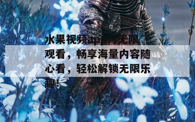 水果視頻app污無限觀看，暢享海量內容隨心看，輕松解鎖無限樂趣！