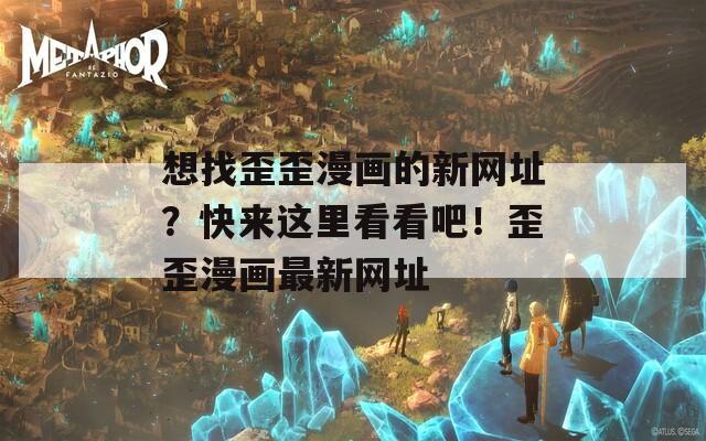 想找歪歪漫畫的新網(wǎng)址？快來這里看看吧！歪歪漫畫最新網(wǎng)址