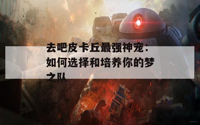 去吧皮卡丘最強(qiáng)神寵：如何選擇和培養(yǎng)你的夢(mèng)之隊(duì)