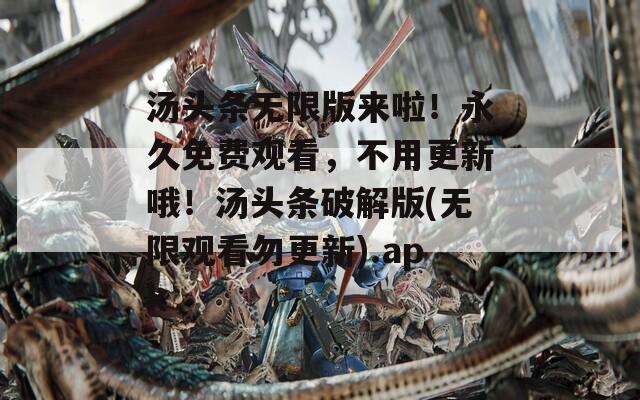 湯頭條無限版來啦！永久免費(fèi)觀看，不用更新哦！湯頭條破解版(無限觀看勿更新).apk