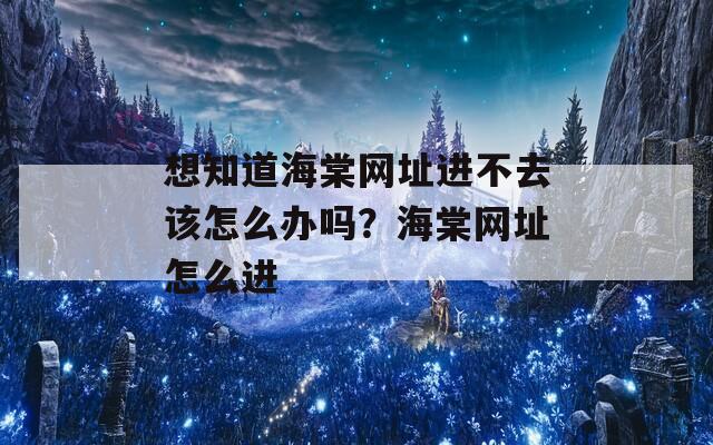 想知道海棠網(wǎng)址進不去該怎么辦嗎？海棠網(wǎng)址怎么進