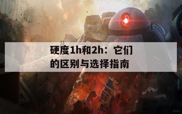 硬度1h和2h：它們的區(qū)別與選擇指南
