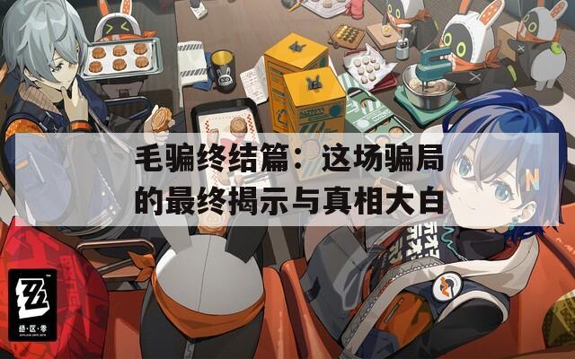 毛騙終結(jié)篇：這場(chǎng)騙局的最終揭示與真相大白