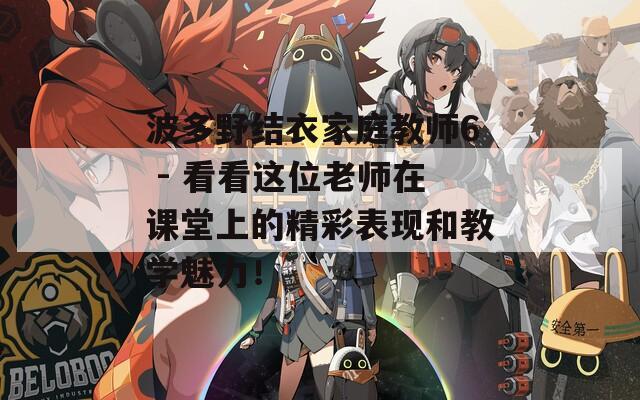 波多野結(jié)衣家庭教師6 - 看看這位老師在課堂上的精彩表現(xiàn)和教學(xué)魅力！