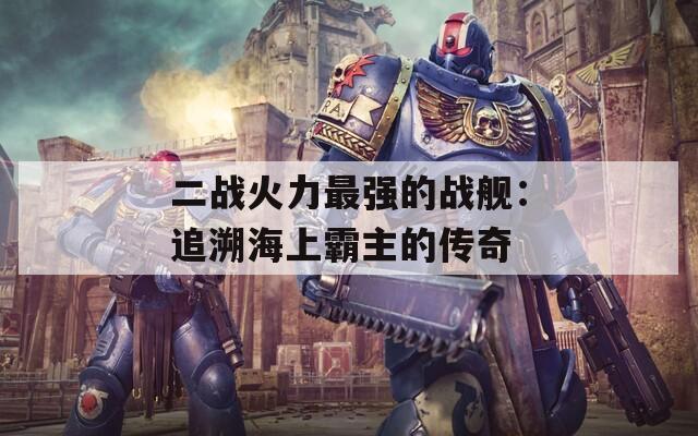 二戰(zhàn)火力最強的戰(zhàn)艦：追溯海上霸主的傳奇