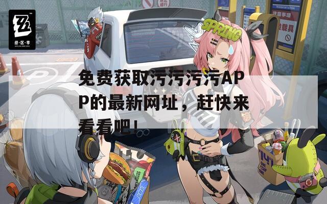 免費(fèi)獲取污污污污APP的最新網(wǎng)址，趕快來看看吧！