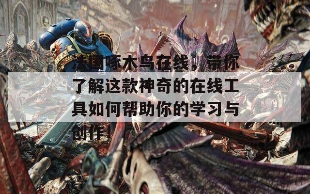 法國啄木鳥在線，帶你了解這款神奇的在線工具如何幫助你的學(xué)習(xí)與創(chuàng)作！