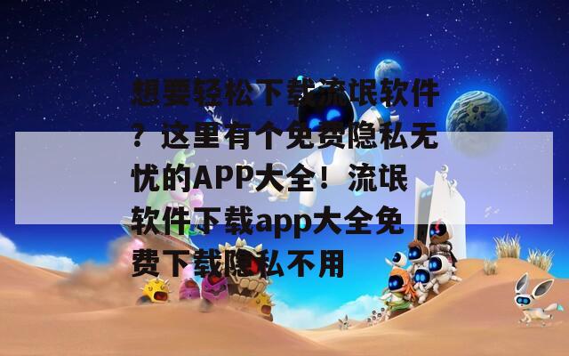 想要輕松下載流氓軟件？這里有個免費隱私無憂的APP大全！流氓軟件下載app大全免費下載隱私不用