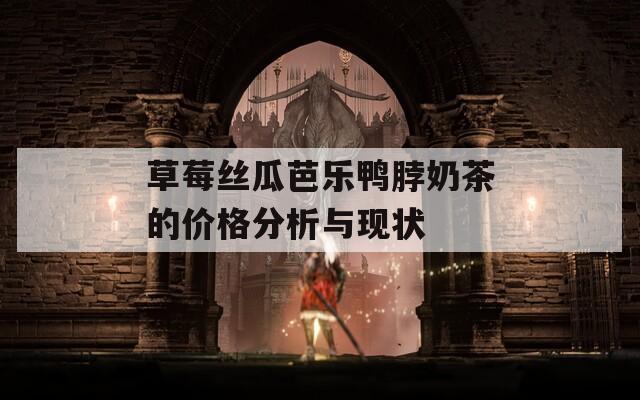 草莓絲瓜芭樂鴨脖奶茶的價格分析與現(xiàn)狀