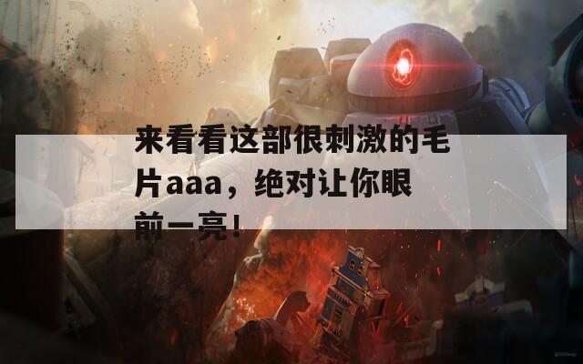 來看看這部很刺激的毛片aaa，絕對讓你眼前一亮！