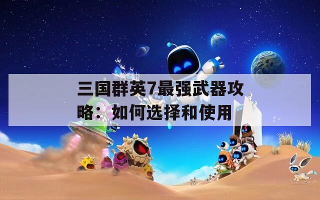 三國群英7最強(qiáng)武器攻略：如何選擇和使用