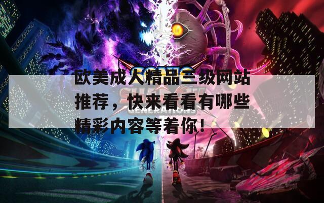 歐美成人精品三級網(wǎng)站推薦，快來看看有哪些精彩內(nèi)容等著你！