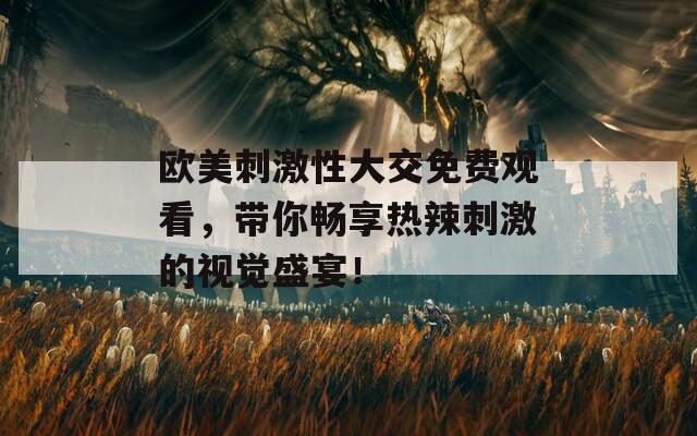 歐美刺激性大交免費(fèi)觀看，帶你暢享熱辣刺激的視覺盛宴！