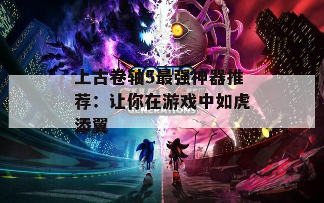 上古卷軸5最強(qiáng)神器推薦：讓你在游戲中如虎添翼