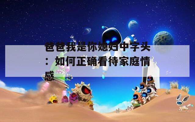 爸爸我是你媳婦中字頭：如何正確看待家庭情感