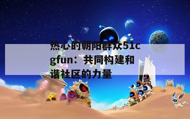 熱心的朝陽(yáng)群眾51cgfun：共同構(gòu)建和諧社區(qū)的力量