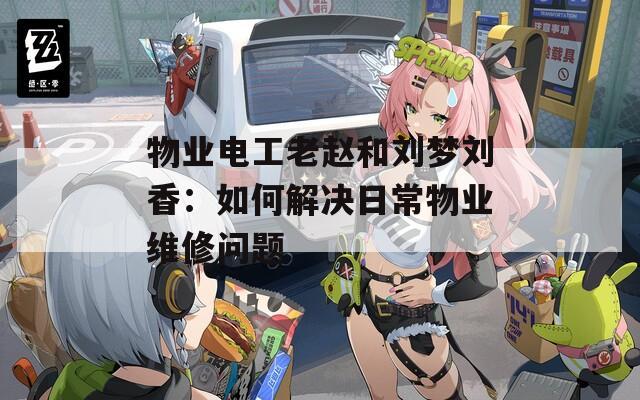 物業(yè)電工老趙和劉夢(mèng)劉香：如何解決日常物業(yè)維修問題