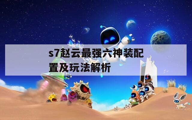 s7趙云最強六神裝配置及玩法解析
