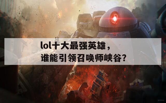 lol十大最強英雄，誰能引領(lǐng)召喚師峽谷？