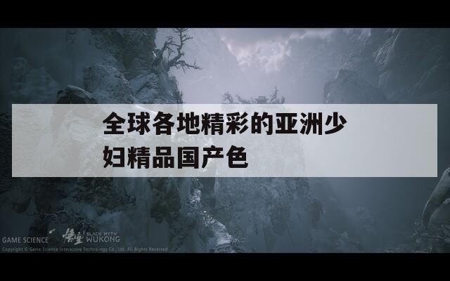全球各地精彩的亞洲少婦精品國產(chǎn)色