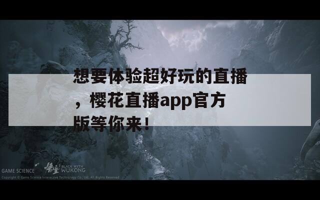 想要體驗超好玩的直播，櫻花直播app官方版等你來！