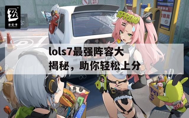 lols7最強(qiáng)陣容大揭秘，助你輕松上分