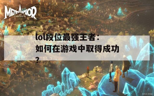 lol段位最強王者：如何在游戲中取得成功？