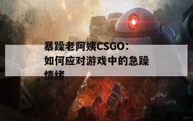 暴躁老阿姨CSGO：如何應(yīng)對游戲中的急躁情緒