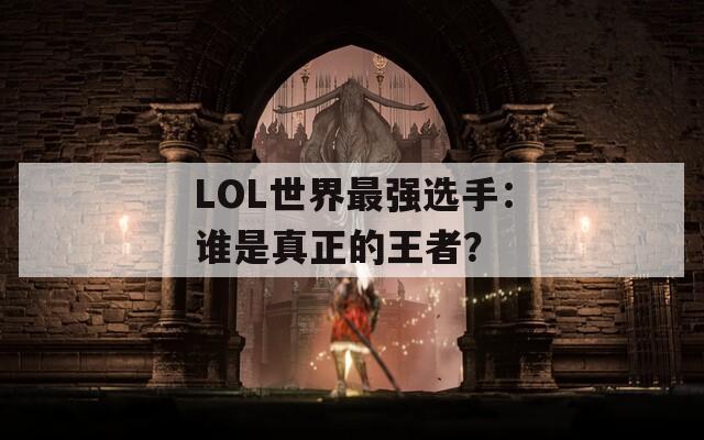 LOL世界最強(qiáng)選手：誰是真正的王者？