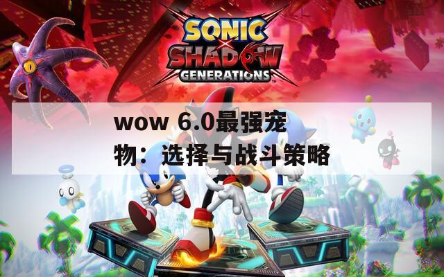wow 6.0最強寵物：選擇與戰(zhàn)斗策略