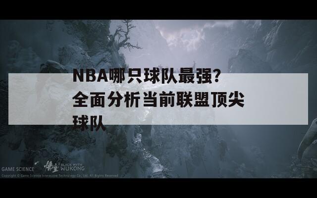 NBA哪只球隊(duì)最強(qiáng)？全面分析當(dāng)前聯(lián)盟頂尖球隊(duì)