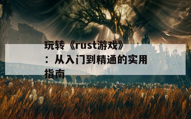 玩轉(zhuǎn)《rust游戲》：從入門到精通的實(shí)用指南