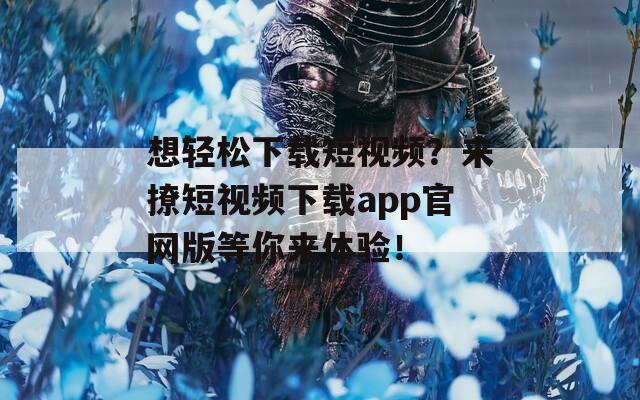 想輕松下載短視頻？來撩短視頻下載app官網(wǎng)版等你來體驗(yàn)！